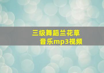 三级舞蹈兰花草音乐mp3视频