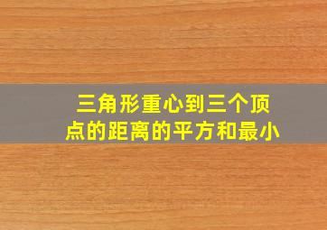 三角形重心到三个顶点的距离的平方和最小