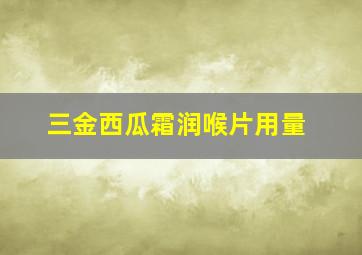 三金西瓜霜润喉片用量