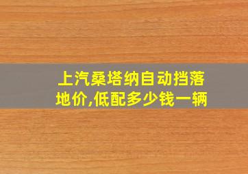 上汽桑塔纳自动挡落地价,低配多少钱一辆