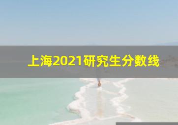 上海2021研究生分数线