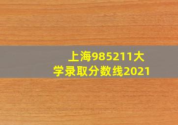 上海985211大学录取分数线2021