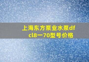 上海东方泵业水泵dfcl8一70型号价格