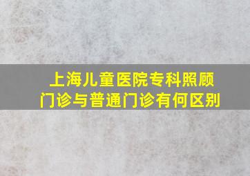 上海儿童医院专科照顾门诊与普通门诊有何区别