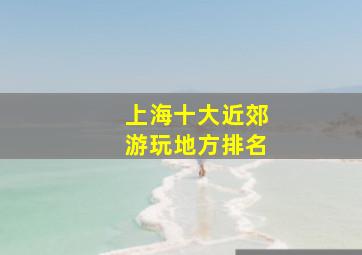 上海十大近郊游玩地方排名