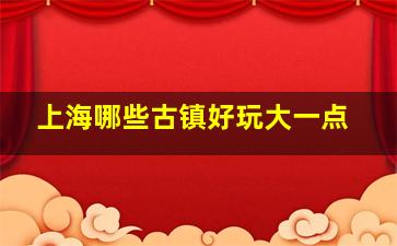 上海哪些古镇好玩大一点