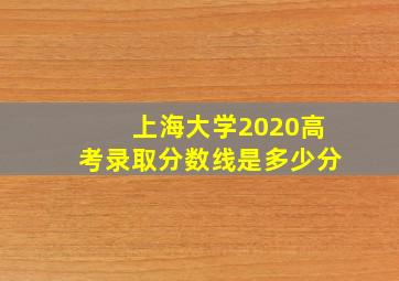 上海大学2020高考录取分数线是多少分