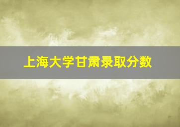 上海大学甘肃录取分数