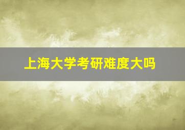 上海大学考研难度大吗