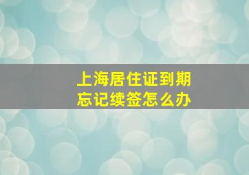 上海居住证到期忘记续签怎么办