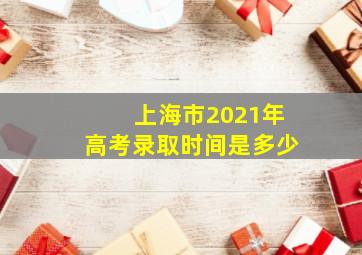 上海市2021年高考录取时间是多少