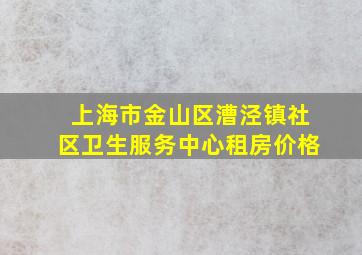 上海市金山区漕泾镇社区卫生服务中心租房价格