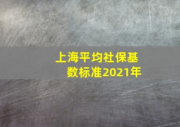 上海平均社保基数标准2021年