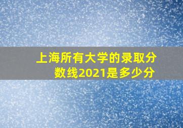 上海所有大学的录取分数线2021是多少分