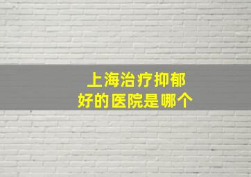 上海治疗抑郁好的医院是哪个