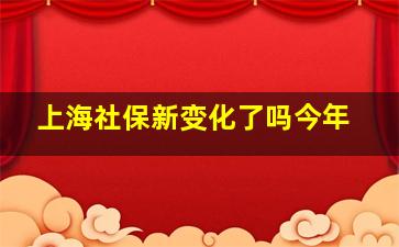 上海社保新变化了吗今年