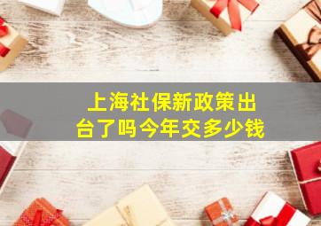 上海社保新政策出台了吗今年交多少钱