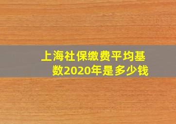 上海社保缴费平均基数2020年是多少钱