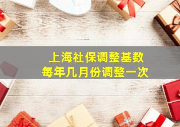 上海社保调整基数每年几月份调整一次