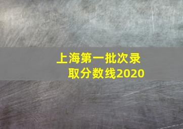 上海第一批次录取分数线2020