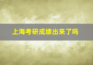 上海考研成绩出来了吗