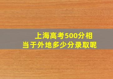 上海高考500分相当于外地多少分录取呢