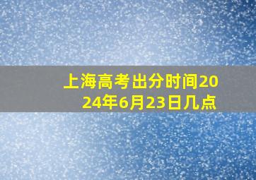 上海高考出分时间2024年6月23日几点