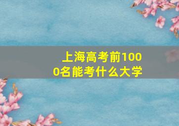 上海高考前1000名能考什么大学