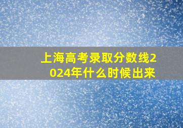 上海高考录取分数线2024年什么时候出来