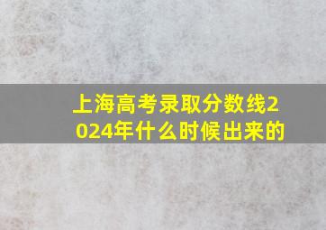 上海高考录取分数线2024年什么时候出来的