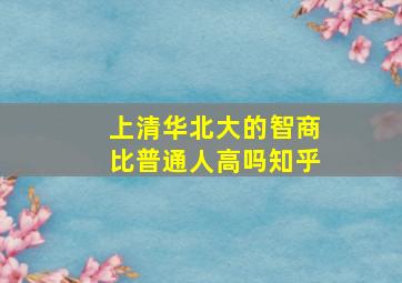 上清华北大的智商比普通人高吗知乎