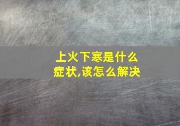 上火下寒是什么症状,该怎么解决