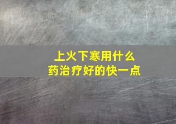 上火下寒用什么药治疗好的快一点