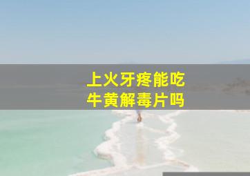 上火牙疼能吃牛黄解毒片吗