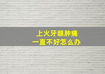 上火牙龈肿痛一直不好怎么办