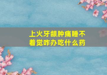 上火牙龈肿痛睡不着觉咋办吃什么药