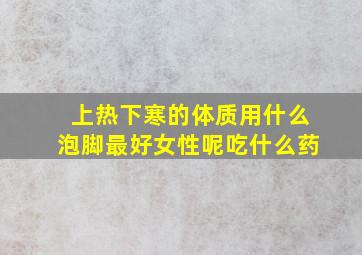 上热下寒的体质用什么泡脚最好女性呢吃什么药