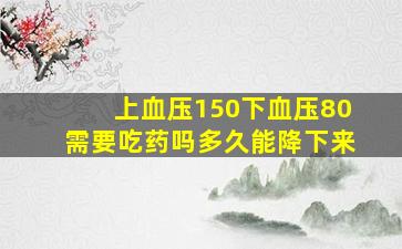 上血压150下血压80需要吃药吗多久能降下来