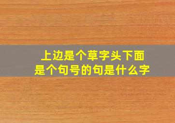 上边是个草字头下面是个句号的句是什么字