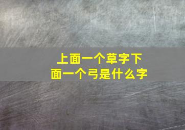 上面一个草字下面一个弓是什么字