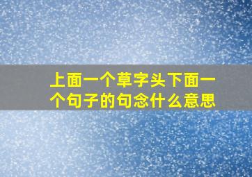 上面一个草字头下面一个句子的句念什么意思