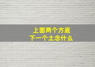 上面两个方底下一个土念什么