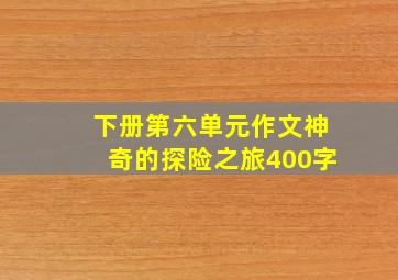 下册第六单元作文神奇的探险之旅400字