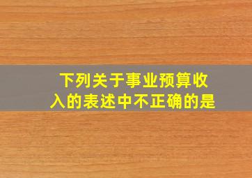 下列关于事业预算收入的表述中不正确的是