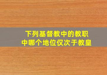 下列基督教中的教职中哪个地位仅次于教皇