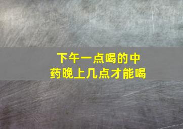 下午一点喝的中药晚上几点才能喝