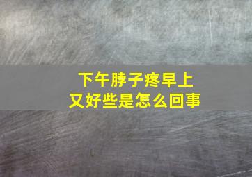 下午脖子疼早上又好些是怎么回事