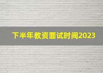 下半年教资面试时间2023