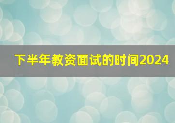 下半年教资面试的时间2024