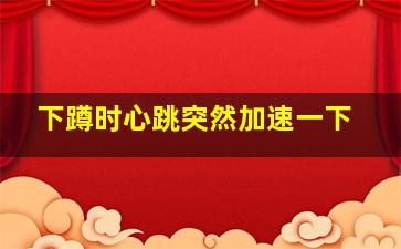 下蹲时心跳突然加速一下